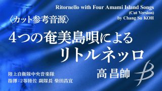 【シマ唄動画紹介】【カット参考音源】4つの奄美島唄によるリトルネッロ（作曲:高昌帥）Ritornello with Four Amami Island Songs(Chang Su KOH)〈陸上自衛隊中央音楽隊〉