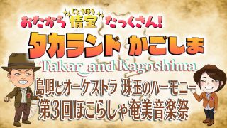 【シマ唄動画紹介】【島唄とオーケストラ 珠玉のハーモニー　第３回ほこらしゃ奄美音楽祭】おたから“情宝”たっくさん！タカランド かごしま